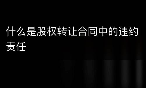 什么是股权转让合同中的违约责任