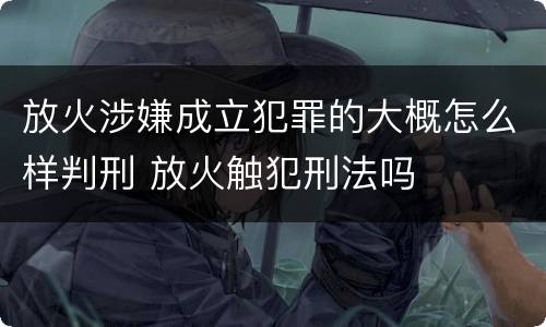 放火涉嫌成立犯罪的大概怎么样判刑 放火触犯刑法吗