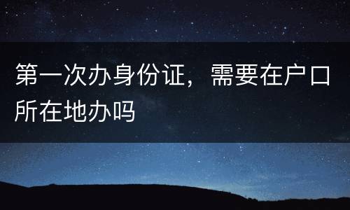 第一次办身份证，需要在户口所在地办吗