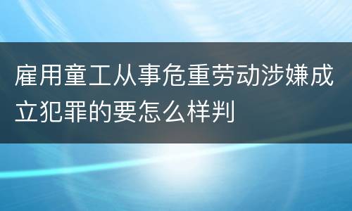 雇用童工从事危重劳动涉嫌成立犯罪的要怎么样判