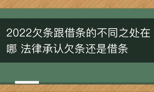 2022欠条跟借条的不同之处在哪 法律承认欠条还是借条