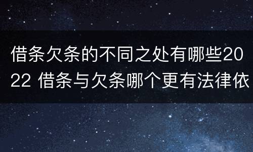 借条欠条的不同之处有哪些2022 借条与欠条哪个更有法律依据