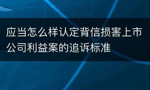 应当怎么样认定背信损害上市公司利益案的追诉标准