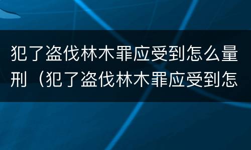 犯了盗伐林木罪应受到怎么量刑（犯了盗伐林木罪应受到怎么量刑呢）