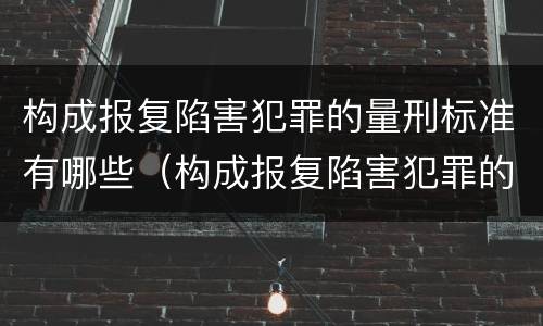 构成报复陷害犯罪的量刑标准有哪些（构成报复陷害犯罪的量刑标准有哪些规定）