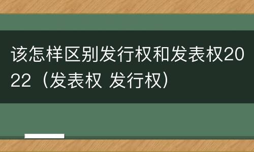 该怎样区别发行权和发表权2022（发表权 发行权）