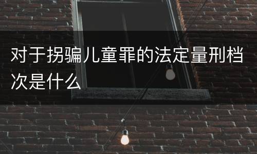 对于拐骗儿童罪的法定量刑档次是什么