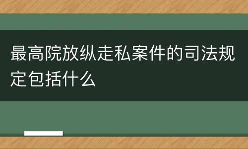 最高院放纵走私案件的司法规定包括什么