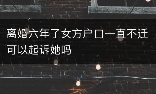 离婚六年了女方户口一直不迁可以起诉她吗