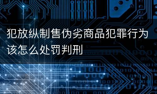 犯放纵制售伪劣商品犯罪行为该怎么处罚判刑