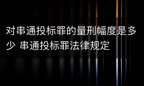 对串通投标罪的量刑幅度是多少 串通投标罪法律规定