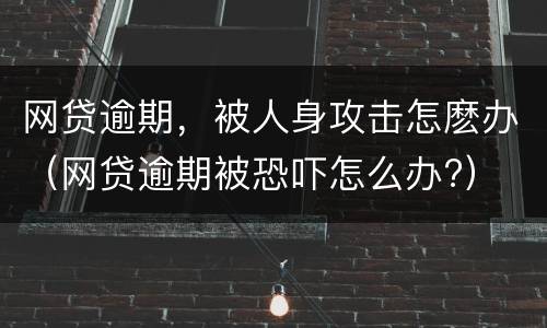 网贷逾期，被人身攻击怎麽办（网贷逾期被恐吓怎么办?）