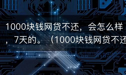 1000块钱网贷不还，会怎么样，7天的。（1000块钱网贷不还,会怎么样,7天的利息多少）