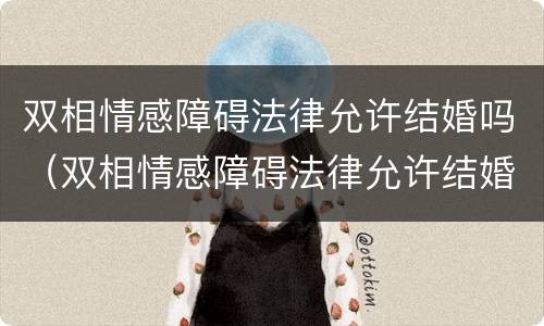 双相情感障碍法律允许结婚吗（双相情感障碍法律允许结婚吗女方）