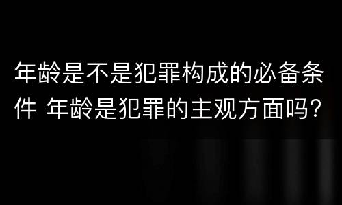 年龄是不是犯罪构成的必备条件 年龄是犯罪的主观方面吗?