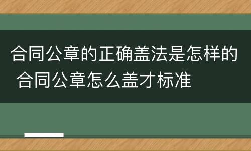 合同公章的正确盖法是怎样的 合同公章怎么盖才标准
