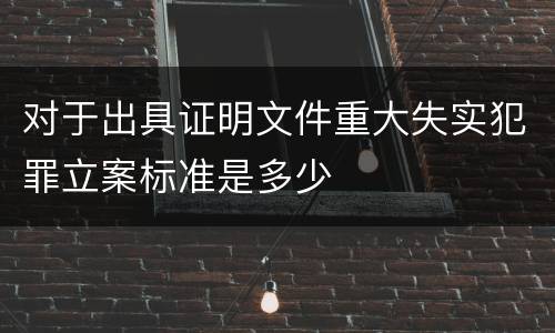 对于出具证明文件重大失实犯罪立案标准是多少