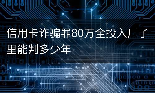 信用卡诈骗罪80万全投入厂子里能判多少年