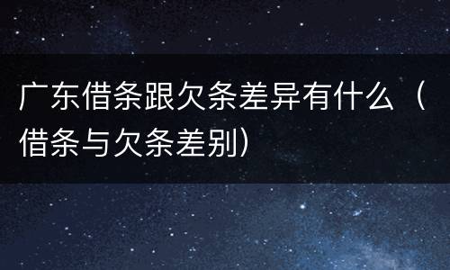 广东借条跟欠条差异有什么（借条与欠条差别）