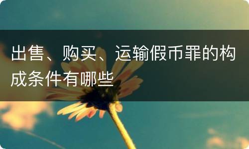 出售、购买、运输假币罪的构成条件有哪些