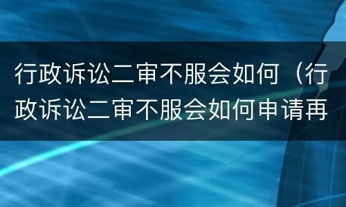 行政诉讼二审不服会如何（行政诉讼二审不服会如何申请再审,如何抗诉）