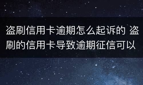 盗刷信用卡逾期怎么起诉的 盗刷的信用卡导致逾期征信可以取消吗
