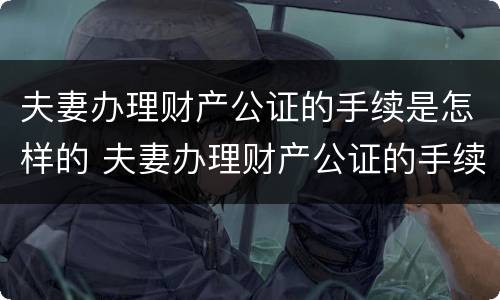 夫妻办理财产公证的手续是怎样的 夫妻办理财产公证的手续是怎样的呢