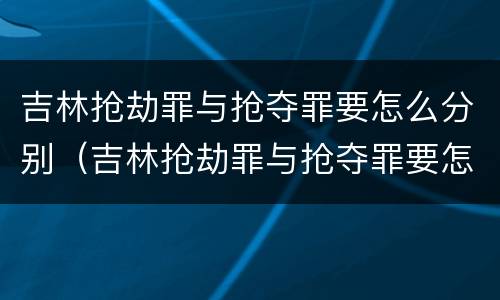 吉林抢劫罪与抢夺罪要怎么分别（吉林抢劫罪与抢夺罪要怎么分别处罚）