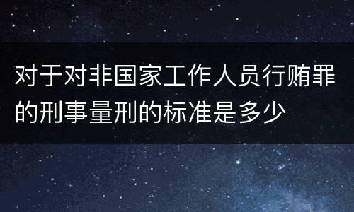 对于对非国家工作人员行贿罪的刑事量刑的标准是多少