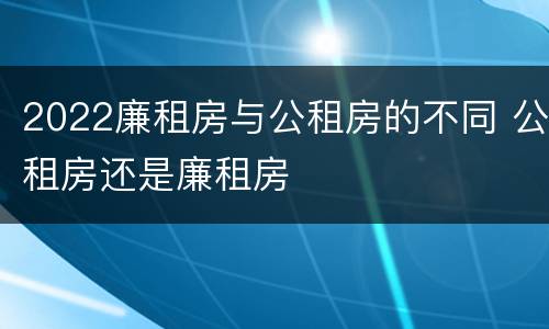 2022廉租房与公租房的不同 公租房还是廉租房
