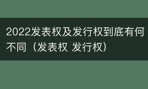 2022发表权及发行权到底有何不同（发表权 发行权）