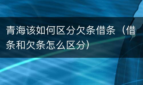 青海该如何区分欠条借条（借条和欠条怎么区分）