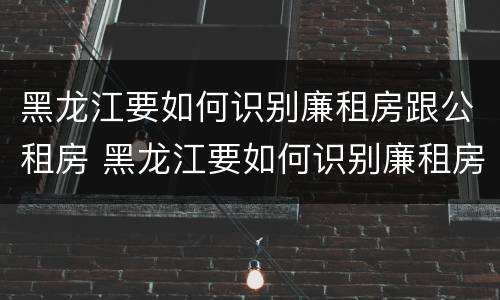 黑龙江要如何识别廉租房跟公租房 黑龙江要如何识别廉租房跟公租房呢