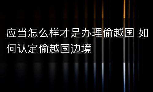 应当怎么样才是办理偷越国 如何认定偷越国边境