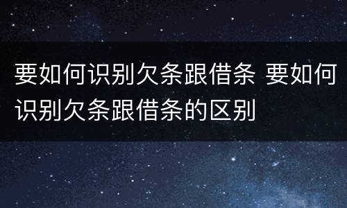 要如何识别欠条跟借条 要如何识别欠条跟借条的区别
