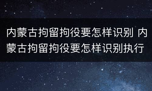 内蒙古拘留拘役要怎样识别 内蒙古拘留拘役要怎样识别执行