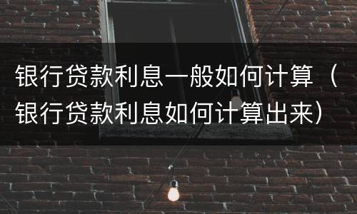 银行贷款利息一般如何计算（银行贷款利息如何计算出来）