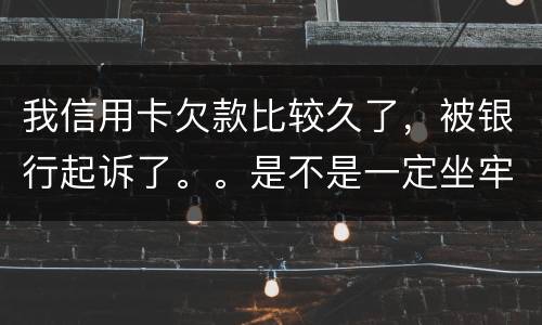 我信用卡欠款比较久了，被银行起诉了。。是不是一定坐牢。