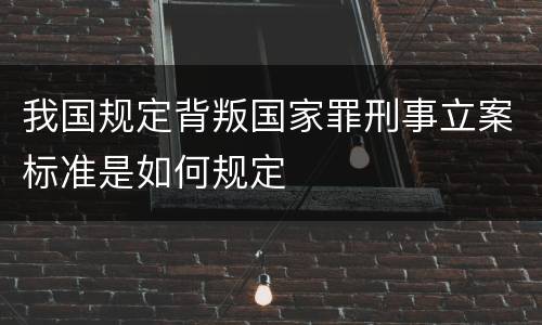 我国规定背叛国家罪刑事立案标准是如何规定