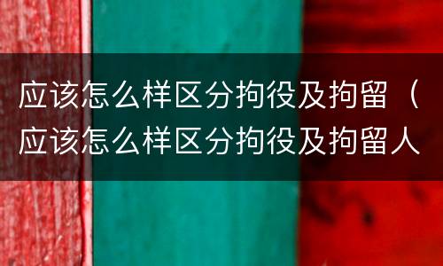 应该怎么样区分拘役及拘留（应该怎么样区分拘役及拘留人员）