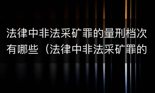 法律中非法采矿罪的量刑档次有哪些（法律中非法采矿罪的量刑档次有哪些标准）