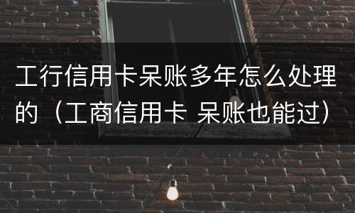 工行信用卡呆账多年怎么处理的（工商信用卡 呆账也能过）