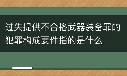 过失提供不合格武器装备罪的犯罪构成要件指的是什么