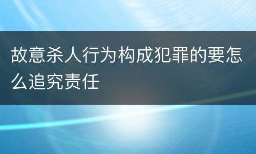故意杀人行为构成犯罪的要怎么追究责任