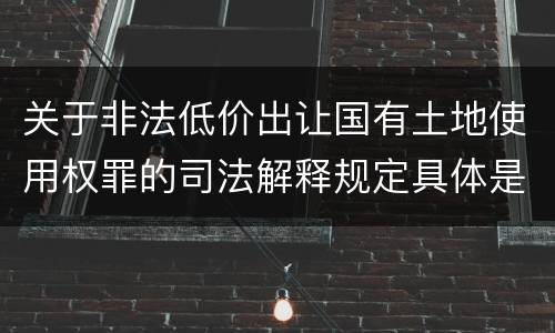 关于非法低价出让国有土地使用权罪的司法解释规定具体是什么