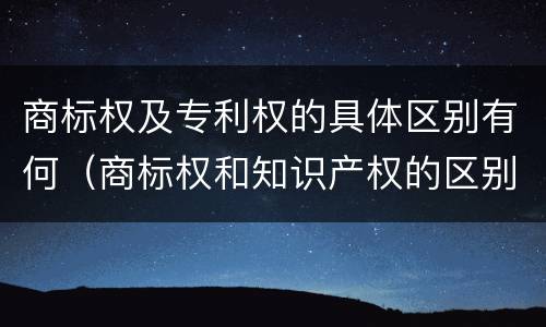 商标权及专利权的具体区别有何（商标权和知识产权的区别）