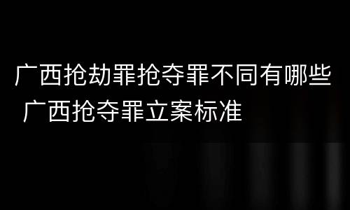 广西抢劫罪抢夺罪不同有哪些 广西抢夺罪立案标准