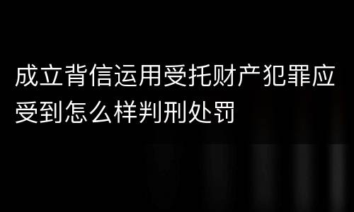 成立背信运用受托财产犯罪应受到怎么样判刑处罚