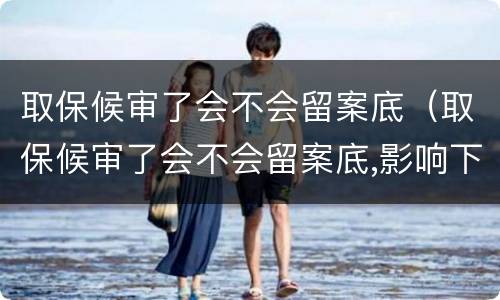 取保候审了会不会留案底（取保候审了会不会留案底,影响下一代）