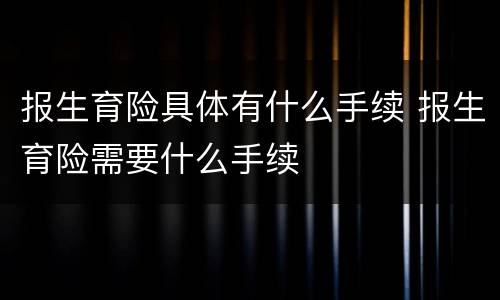 报生育险具体有什么手续 报生育险需要什么手续
